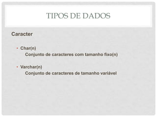 TIPOS DE DADOS
Caracter
• Char(n)
Conjunto de caracteres com tamanho fixo(n)
• Varchar(n)
Conjunto de caracteres de tamanho variável
 