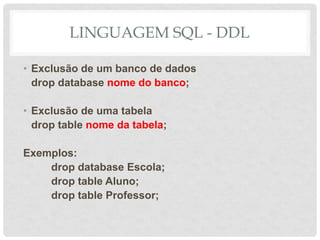 LINGUAGEM SQL - DDL
• Exclusão de um banco de dados
drop database nome do banco;
• Exclusão de uma tabela
drop table nome da tabela;
Exemplos:
drop database Escola;
drop table Aluno;
drop table Professor;
 