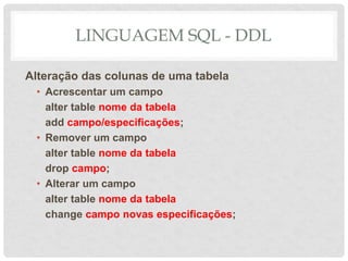 LINGUAGEM SQL - DDL
Alteração das colunas de uma tabela
• Acrescentar um campo
alter table nome da tabela
add campo/especificações;
• Remover um campo
alter table nome da tabela
drop campo;
• Alterar um campo
alter table nome da tabela
change campo novas especificações;
 