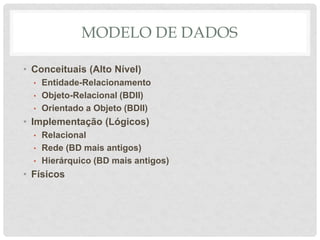MODELO DE DADOS
• Conceituais (Alto Nível)
• Entidade-Relacionamento
• Objeto-Relacional (BDII)
• Orientado a Objeto (BDII)
• Implementação (Lógicos)
• Relacional
• Rede (BD mais antigos)
• Hierárquico (BD mais antigos)
• Físicos
 