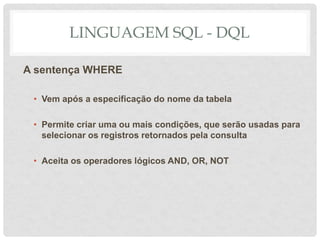 LINGUAGEM SQL - DQL
A sentença WHERE
• Vem após a especificação do nome da tabela
• Permite criar uma ou mais condições, que serão usadas para
selecionar os registros retornados pela consulta
• Aceita os operadores lógicos AND, OR, NOT
 