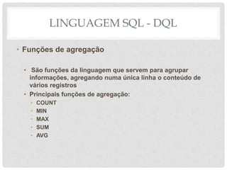 LINGUAGEM SQL - DQL
• Funções de agregação
• São funções da linguagem que servem para agrupar
informações, agregando numa única linha o conteúdo de
vários registros
• Principais funções de agregação:
• COUNT
• MIN
• MAX
• SUM
• AVG
 