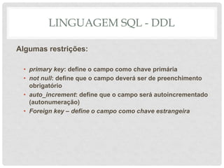 LINGUAGEM SQL - DDL
Algumas restrições:
• primary key: define o campo como chave primária
• not null: define que o campo deverá ser de preenchimento
obrigatório
• auto_increment: define que o campo será autoincrementado
(autonumeração)
• Foreign key – define o campo como chave estrangeira
 