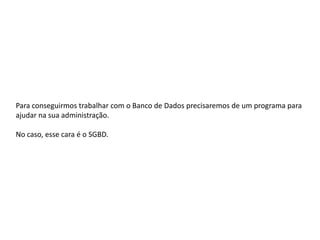 Para conseguirmos trabalhar com o Banco de Dados precisaremos
de um programa para ajudar na sua Administração. No caso, vamos
precisar de um SGBD.
 