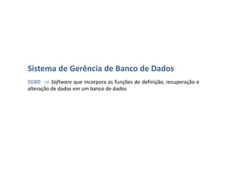 Sistema de Gerência de Banco de Dados
SGBD – Software que incorpora as funções de definição, recuperação
e alteração de dados em um Banco de Dados.
 