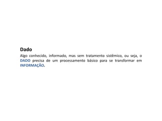 Dado
Algo conhecido, informado, mas sem tratamento sistêmico, ou seja, o DADO,
precisa de um processamento básico para se transformar em INFORMAÇÃO.
 