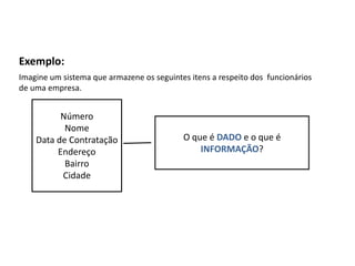 Exemplo:
Imagine um sistema que armazene os seguintes itens a respeito dos
funcionários de uma empresa.
Número
Nome
Data de Contratação
Endereço
Bairro
Cidade
O que é DADO e o que é
INFORMAÇÃO?
 