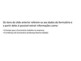 Os itens do slide anterior referem-se aos dados de um formulário e a partir
deles é possível extrair informações como:
• O tempo que o funcionário trabalha na empresa;
• O endereço do funcionário(Endereço + bairro + cidade).
 