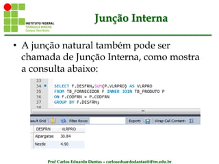 Prof Carlos Eduardo Dantas – carloseduardodantas@iftm.edu.br
Junção Interna
• A junção natural também pode ser
chamada de Junção Interna, como mostra
a consulta abaixo:
 