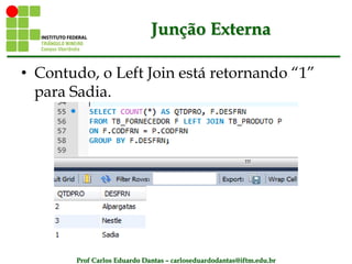 Prof Carlos Eduardo Dantas – carloseduardodantas@iftm.edu.br
Junção Externa
• Contudo, o Left Join está retornando “1”
para Sadia.
 