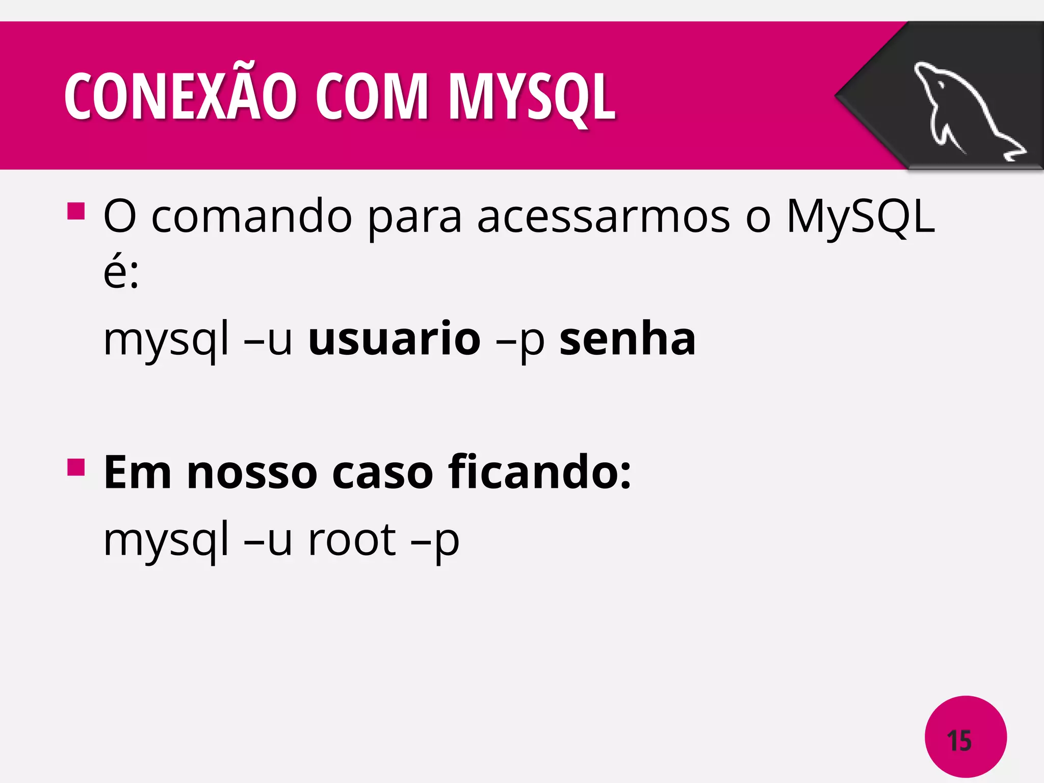 CONEXÃO COM MYSQL
 O comando para acessarmos o MySQL
é:
mysql –u usuario –p senha

 Em nosso caso ficando:
mysql –u root –p

15

 