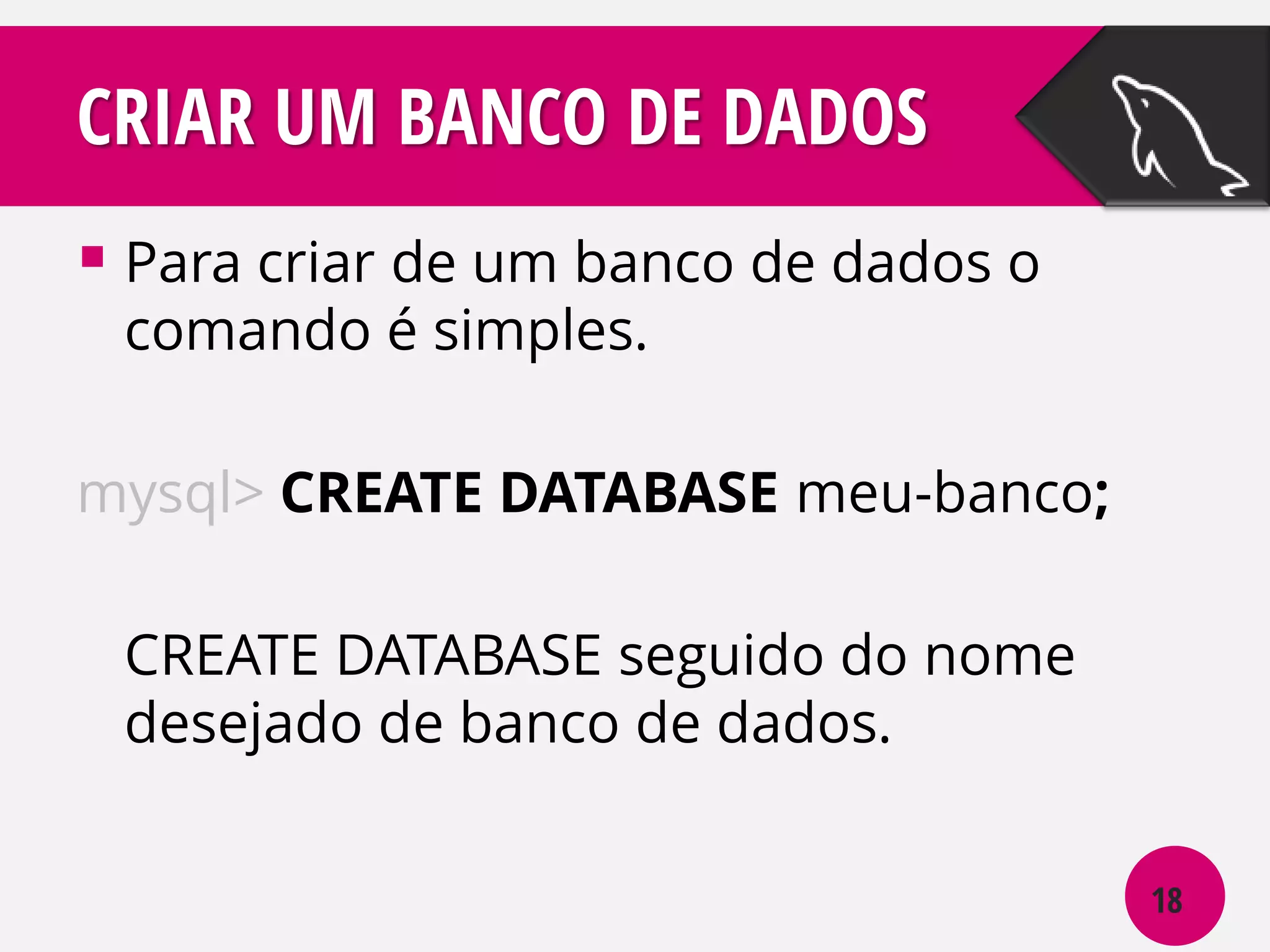 CRIAR UM BANCO DE DADOS
 Para criar de um banco de dados o
comando é simples.

mysql> CREATE DATABASE meu-banco;

CREATE DATABASE seguido do nome
desejado de banco de dados.
18

 