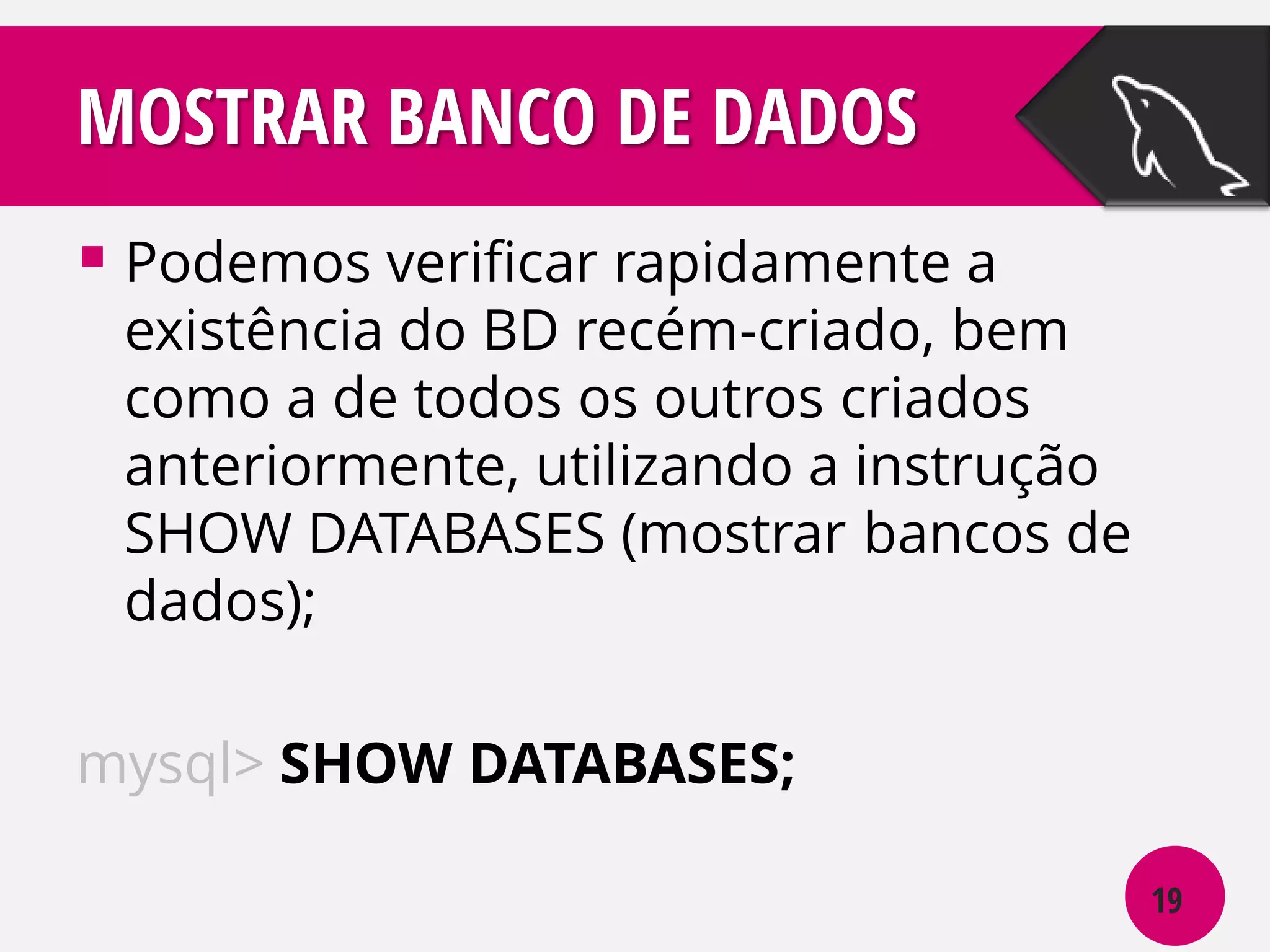 MOSTRAR BANCO DE DADOS
 Podemos verificar rapidamente a

existência do BD recém-criado, bem
como a de todos os outros criados
anteriormente, utilizando a instrução
SHOW DATABASES (mostrar bancos de
dados);

mysql> SHOW DATABASES;
19

 