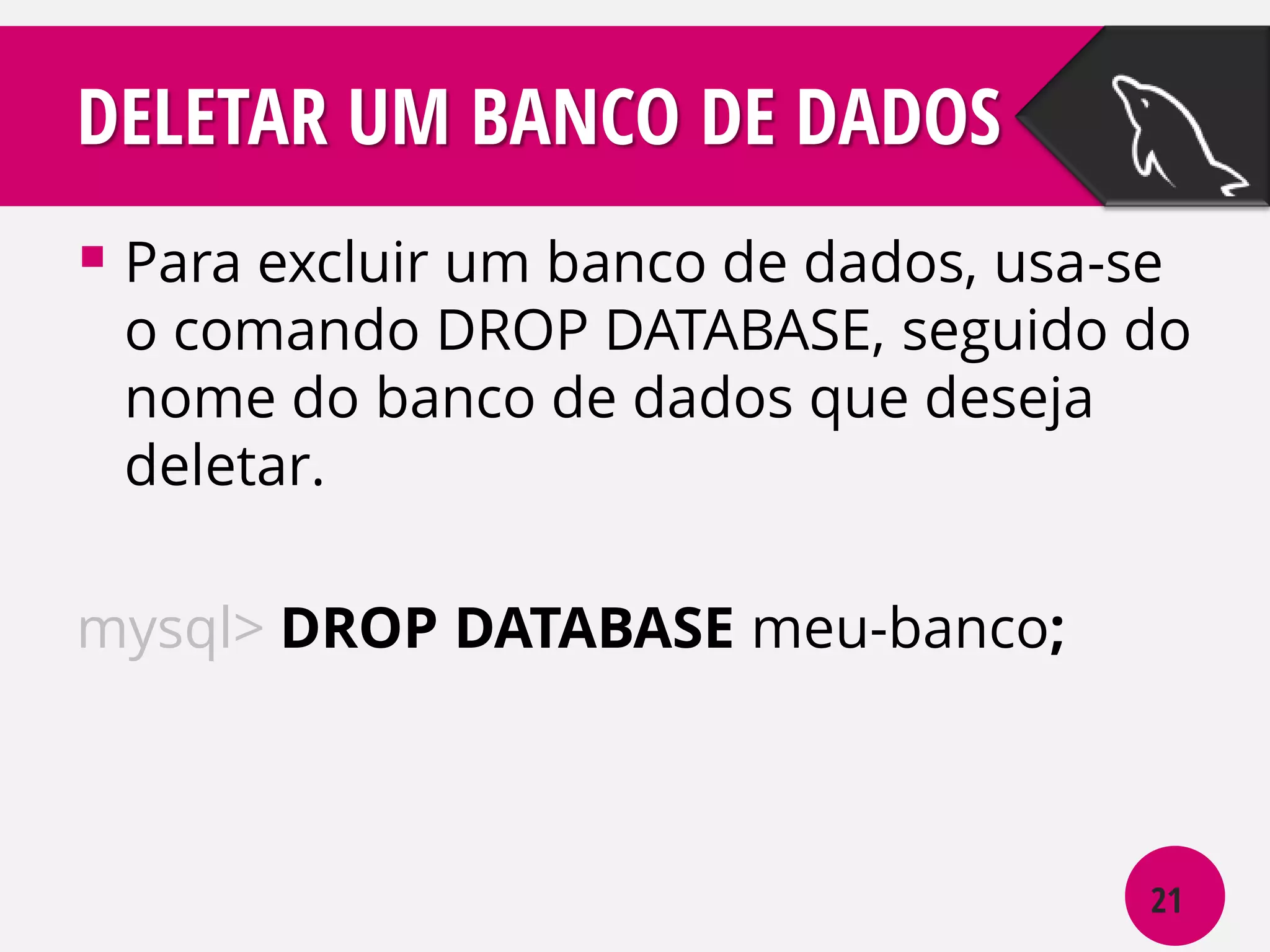 DELETAR UM BANCO DE DADOS
 Para excluir um banco de dados, usa-se

o comando DROP DATABASE, seguido do
nome do banco de dados que deseja
deletar.

mysql> DROP DATABASE meu-banco;

21

 