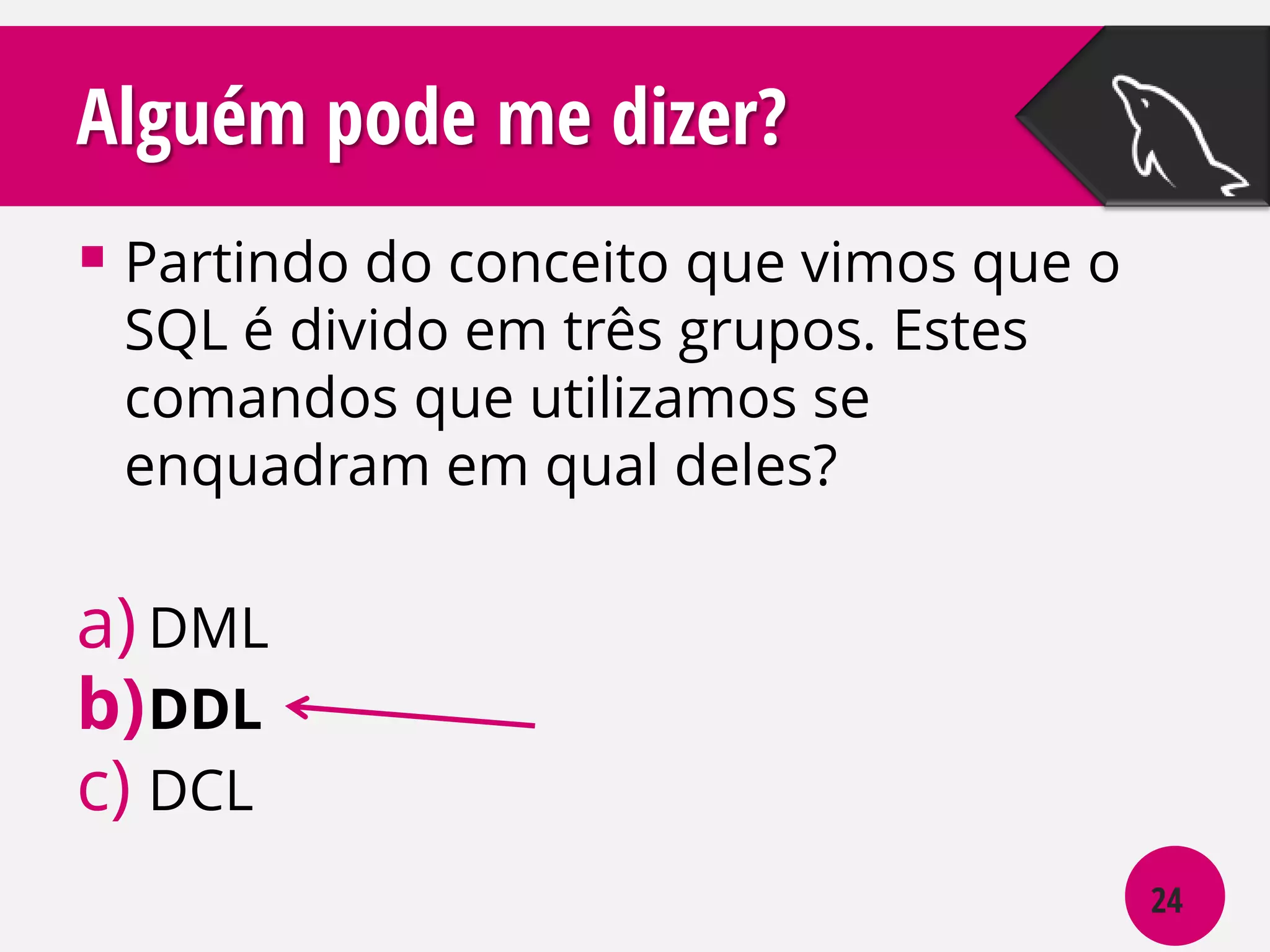 Alguém pode me dizer?
 Partindo do conceito que vimos que o
SQL é divido em três grupos. Estes
comandos que utilizamos se
enquadram em qual deles?

a) DML
b) DDL
c) DCL
24

 