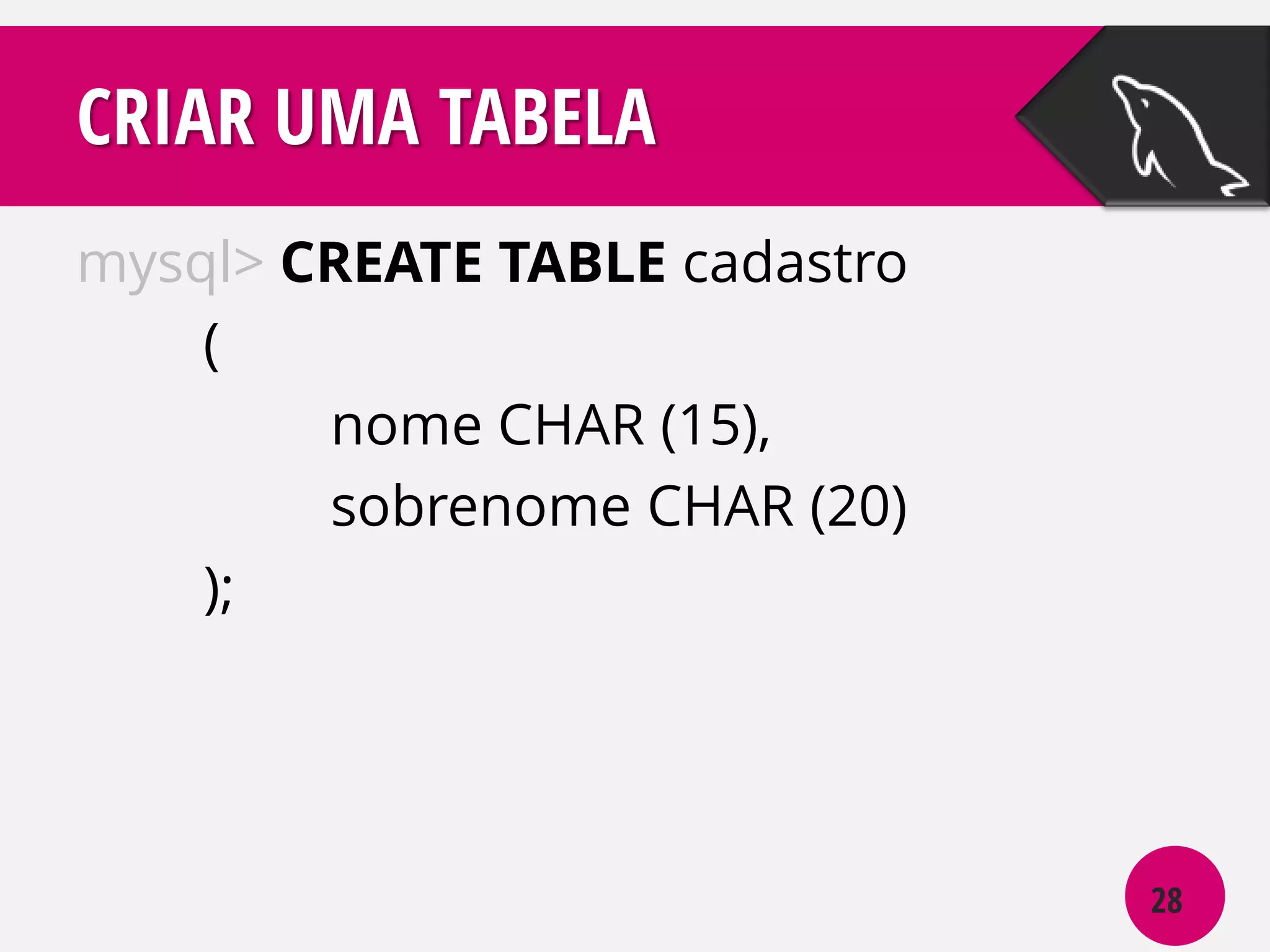 CRIAR UMA TABELA
mysql> CREATE TABLE cadastro
(
nome CHAR (15),
sobrenome CHAR (20)
);

28

 
