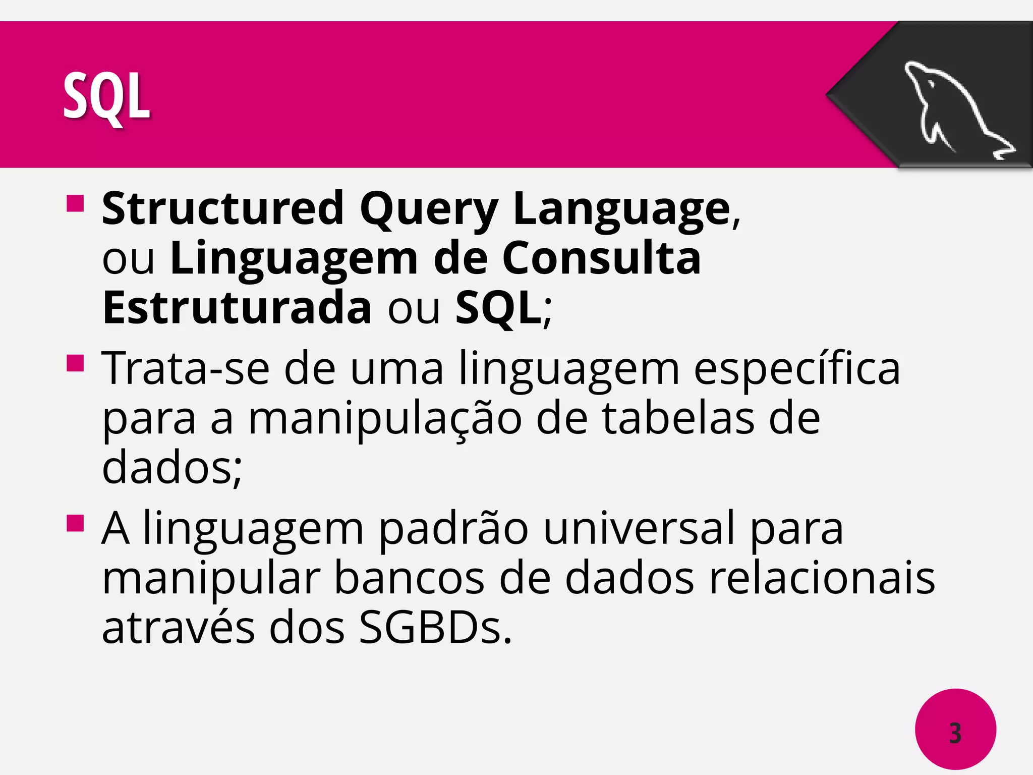 SQL
 Structured Query Language,

ou Linguagem de Consulta
Estruturada ou SQL;
 Trata-se de uma linguagem específica
para a manipulação de tabelas de
dados;
 A linguagem padrão universal para
manipular bancos de dados relacionais
através dos SGBDs.
3

 