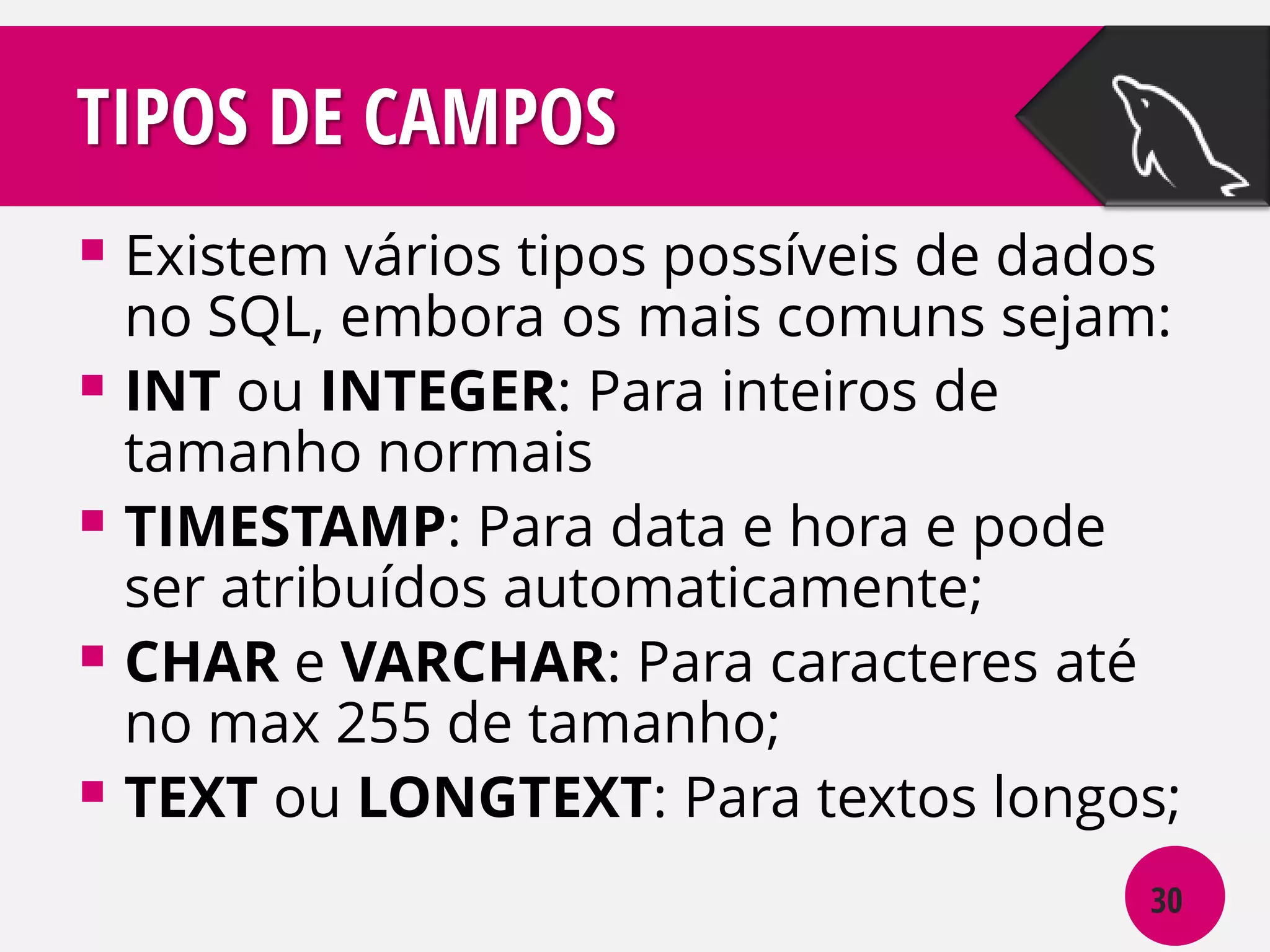 TIPOS DE CAMPOS
 Existem vários tipos possíveis de dados

no SQL, embora os mais comuns sejam:
 INT ou INTEGER: Para inteiros de
tamanho normais
 TIMESTAMP: Para data e hora e pode
ser atribuídos automaticamente;
 CHAR e VARCHAR: Para caracteres até
no max 255 de tamanho;
 TEXT ou LONGTEXT: Para textos longos;
30

 