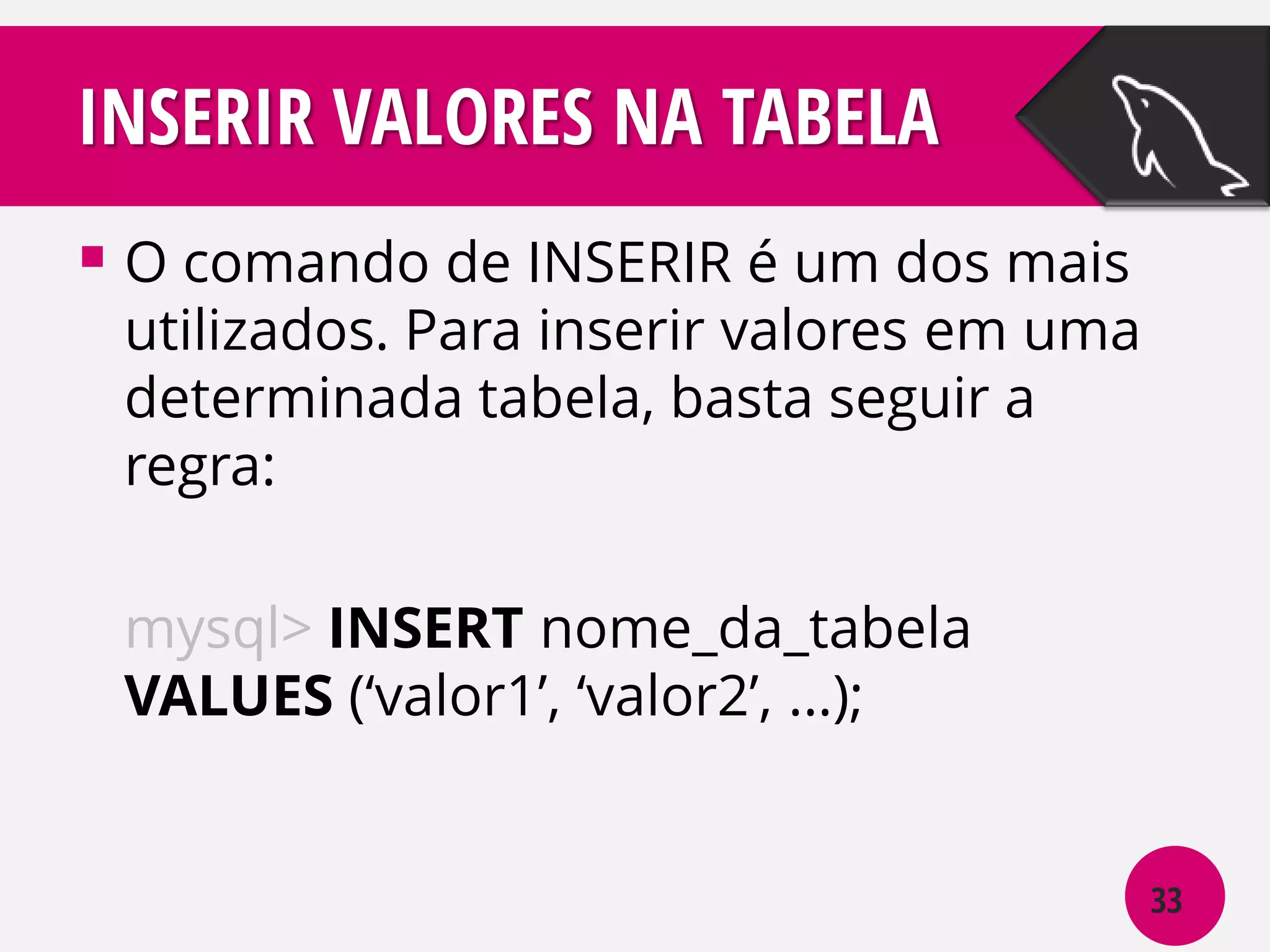 INSERIR VALORES NA TABELA
 O comando de INSERIR é um dos mais

utilizados. Para inserir valores em uma
determinada tabela, basta seguir a
regra:
mysql> INSERT nome_da_tabela
VALUES (‘valor1’, ‘valor2’, ...);

33

 