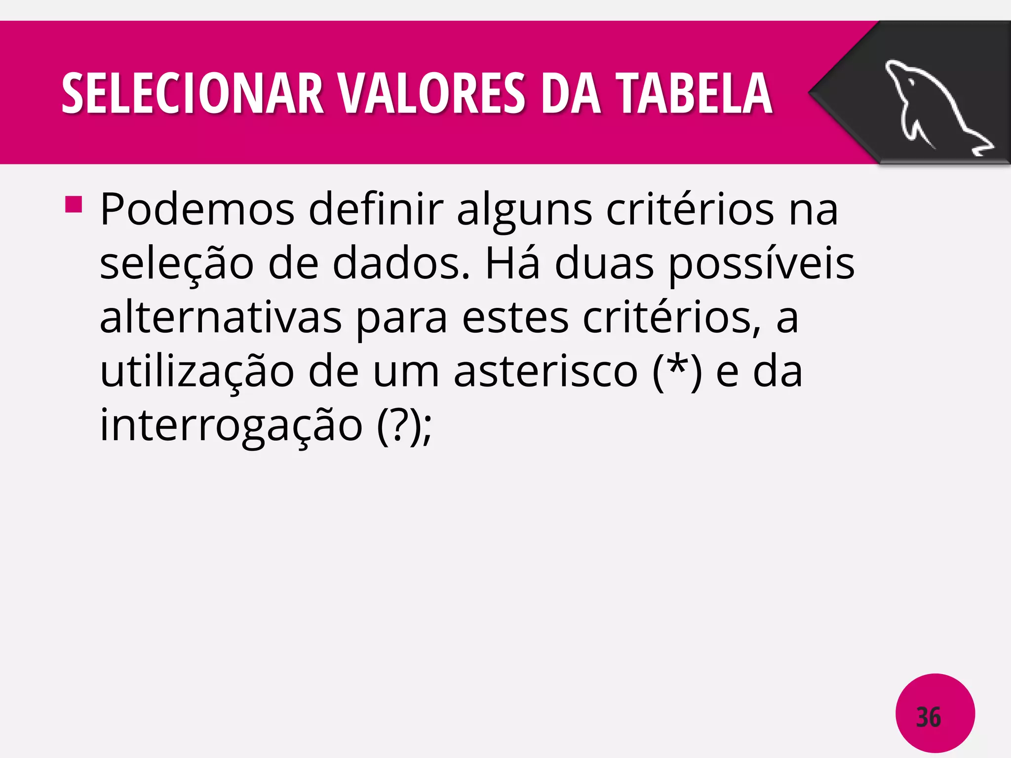 SELECIONAR VALORES DA TABELA
 Podemos definir alguns critérios na

seleção de dados. Há duas possíveis
alternativas para estes critérios, a
utilização de um asterisco (*) e da
interrogação (?);

36

 