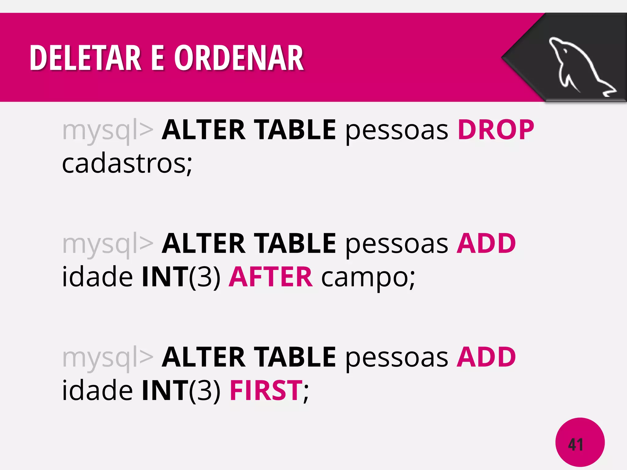 DELETAR E ORDENAR
mysql> ALTER TABLE pessoas DROP
cadastros;
mysql> ALTER TABLE pessoas ADD
idade INT(3) AFTER campo;

mysql> ALTER TABLE pessoas ADD
idade INT(3) FIRST;
41

 