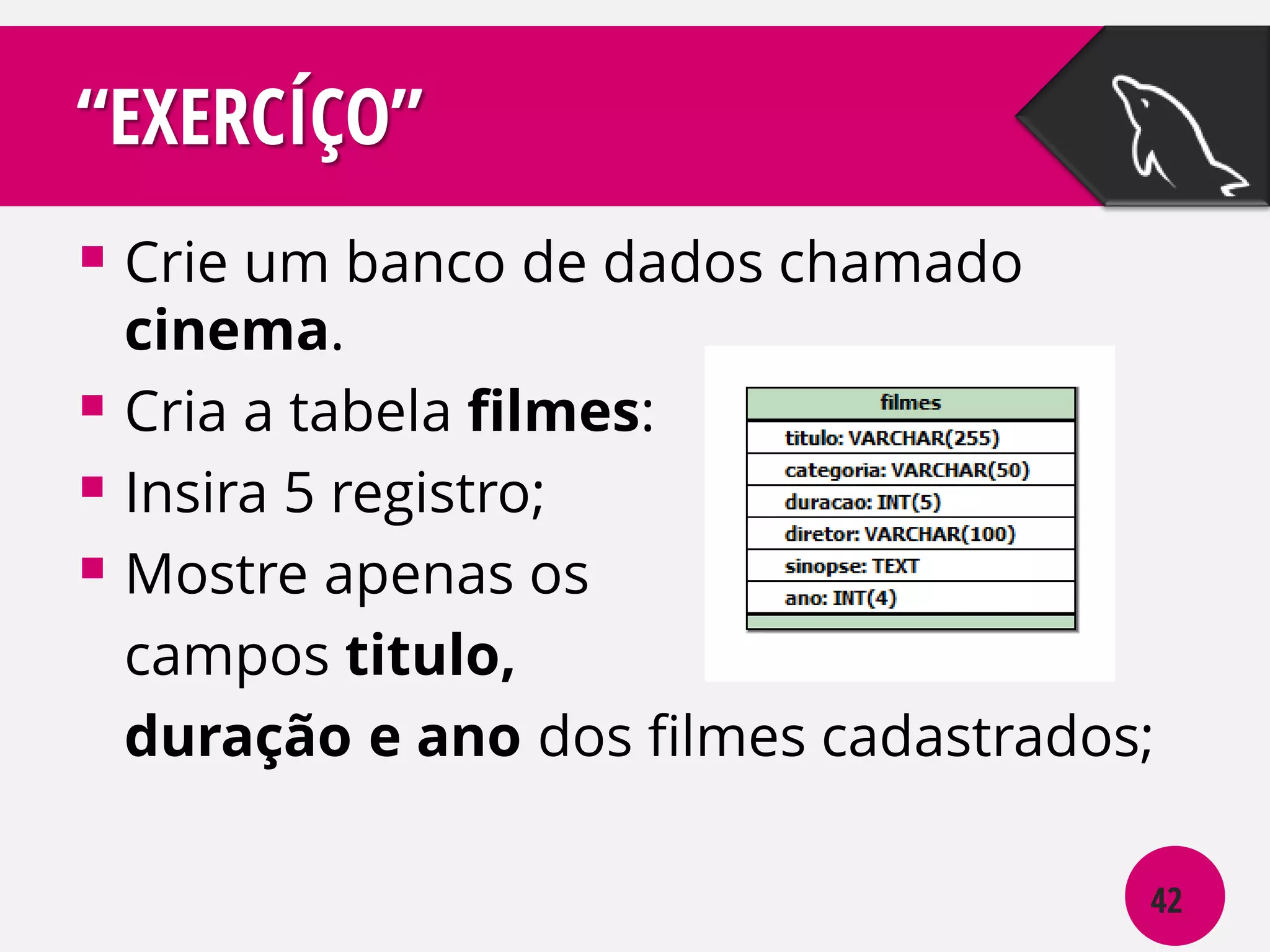 “EXERCÍÇO”
 Crie um banco de dados chamado

cinema.
 Cria a tabela filmes:
 Insira 5 registro;
 Mostre apenas os
campos titulo,
duração e ano dos filmes cadastrados;
42

 