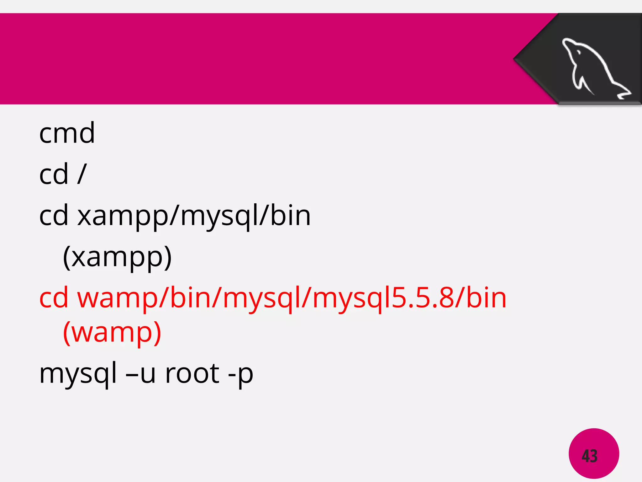 cmd
cd /
cd xampp/mysql/bin
(xampp)
cd wamp/bin/mysql/mysql5.5.8/bin
(wamp)
mysql –u root -p
43

 