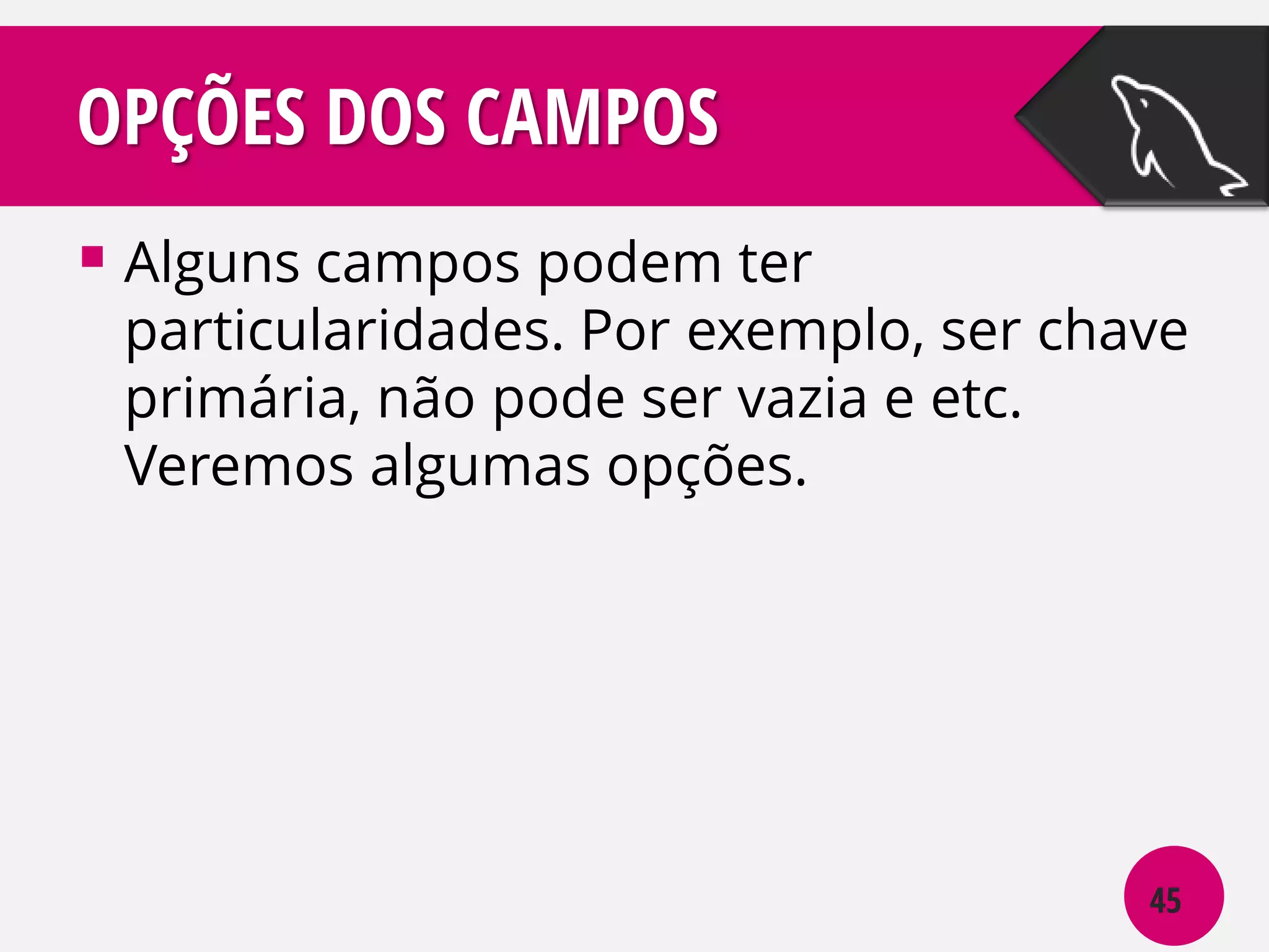 OPÇÕES DOS CAMPOS
 Alguns campos podem ter

particularidades. Por exemplo, ser chave
primária, não pode ser vazia e etc.
Veremos algumas opções.

45

 