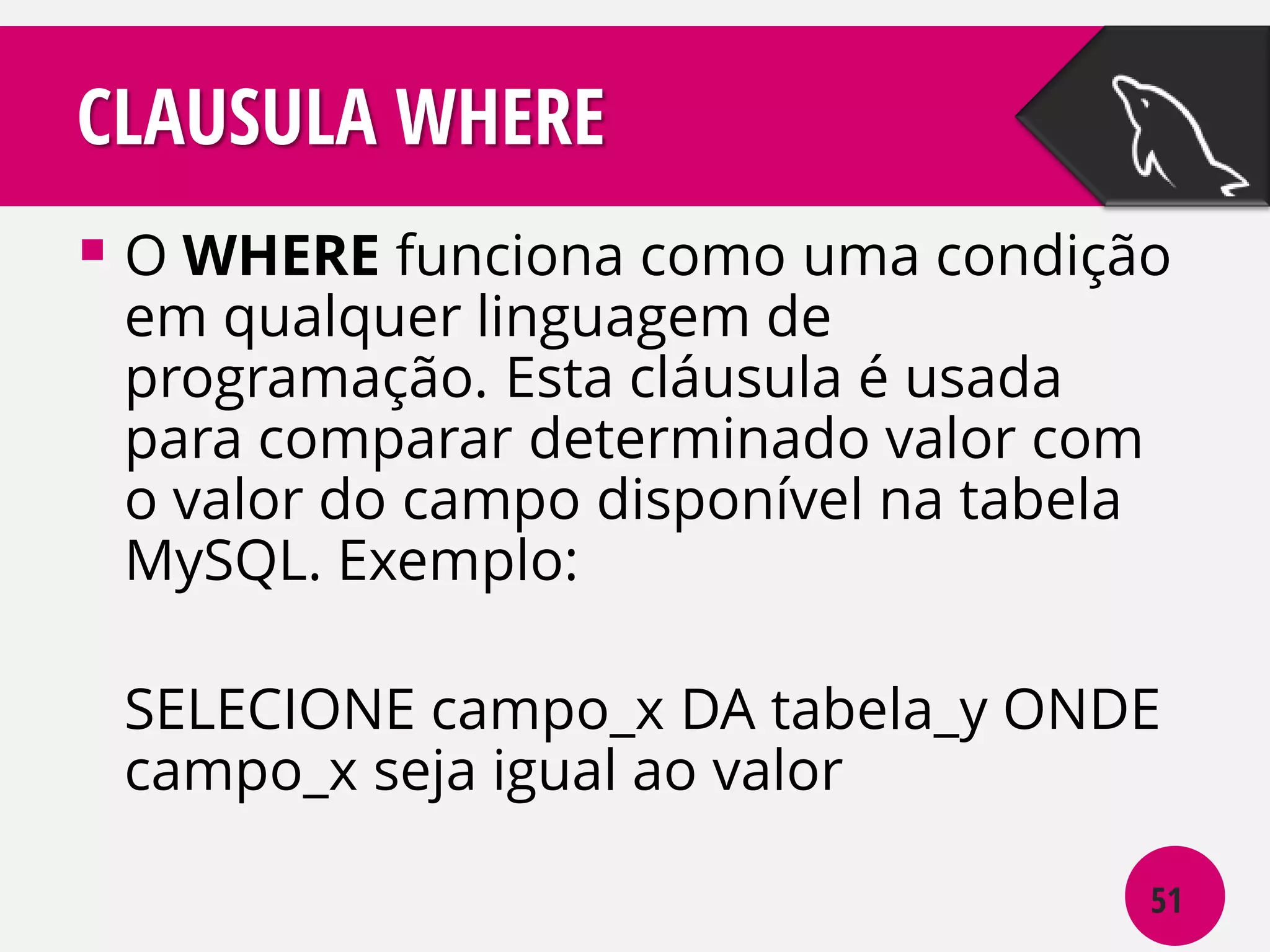 CLAUSULA WHERE
 O WHERE funciona como uma condição
em qualquer linguagem de
programação. Esta cláusula é usada
para comparar determinado valor com
o valor do campo disponível na tabela
MySQL. Exemplo:

SELECIONE campo_x DA tabela_y ONDE
campo_x seja igual ao valor
51

 