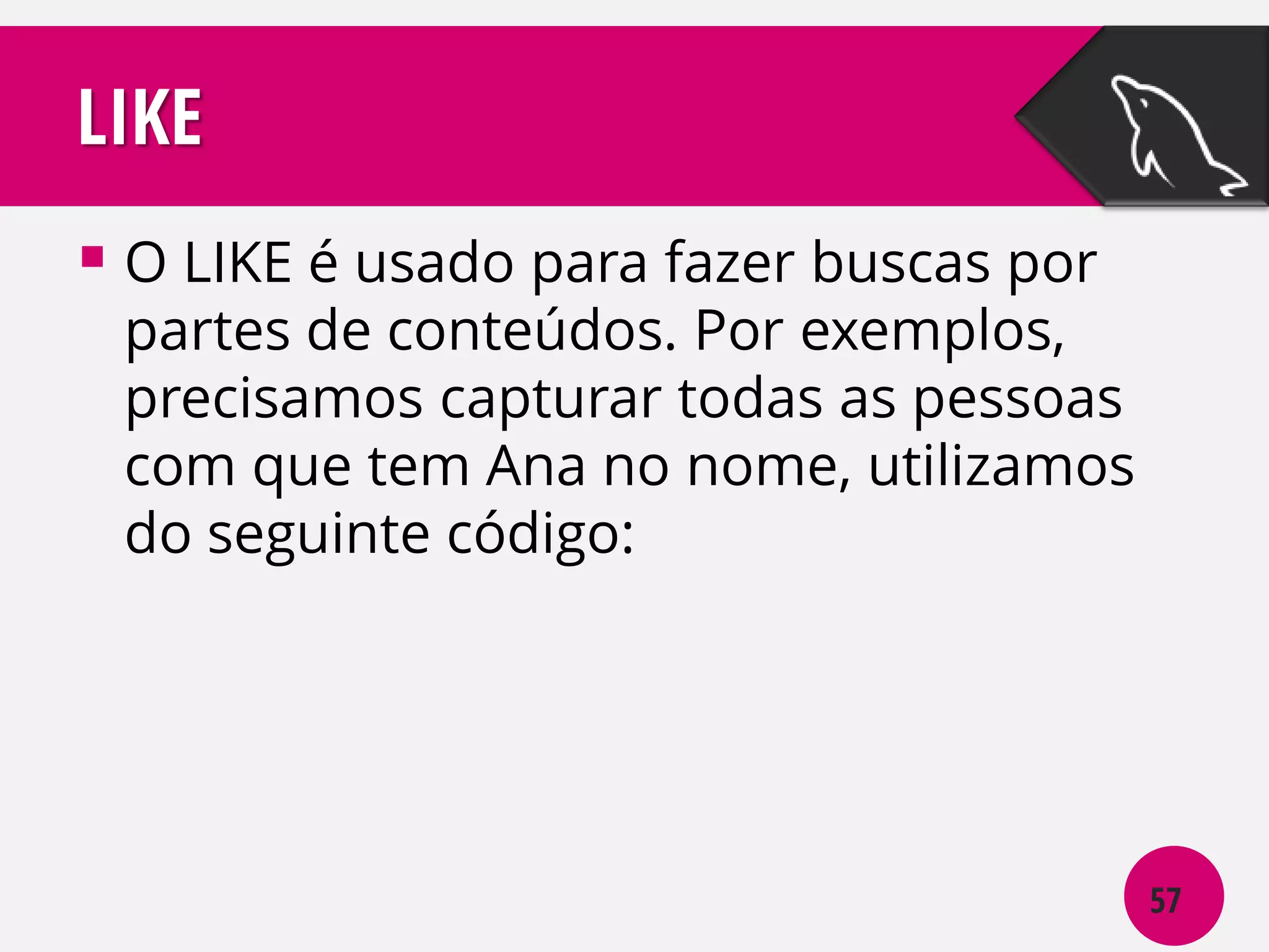 LIKE
 O LIKE é usado para fazer buscas por

partes de conteúdos. Por exemplos,
precisamos capturar todas as pessoas
com que tem Ana no nome, utilizamos
do seguinte código:

57

 