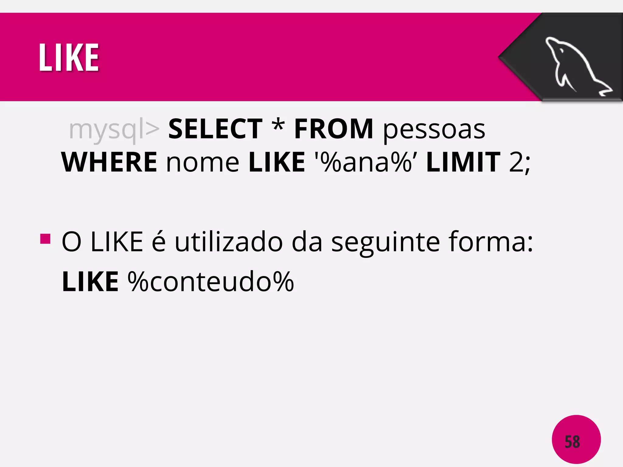 LIKE
mysql> SELECT * FROM pessoas
WHERE nome LIKE '%ana%’ LIMIT 2;

 O LIKE é utilizado da seguinte forma:
LIKE %conteudo%

58

 