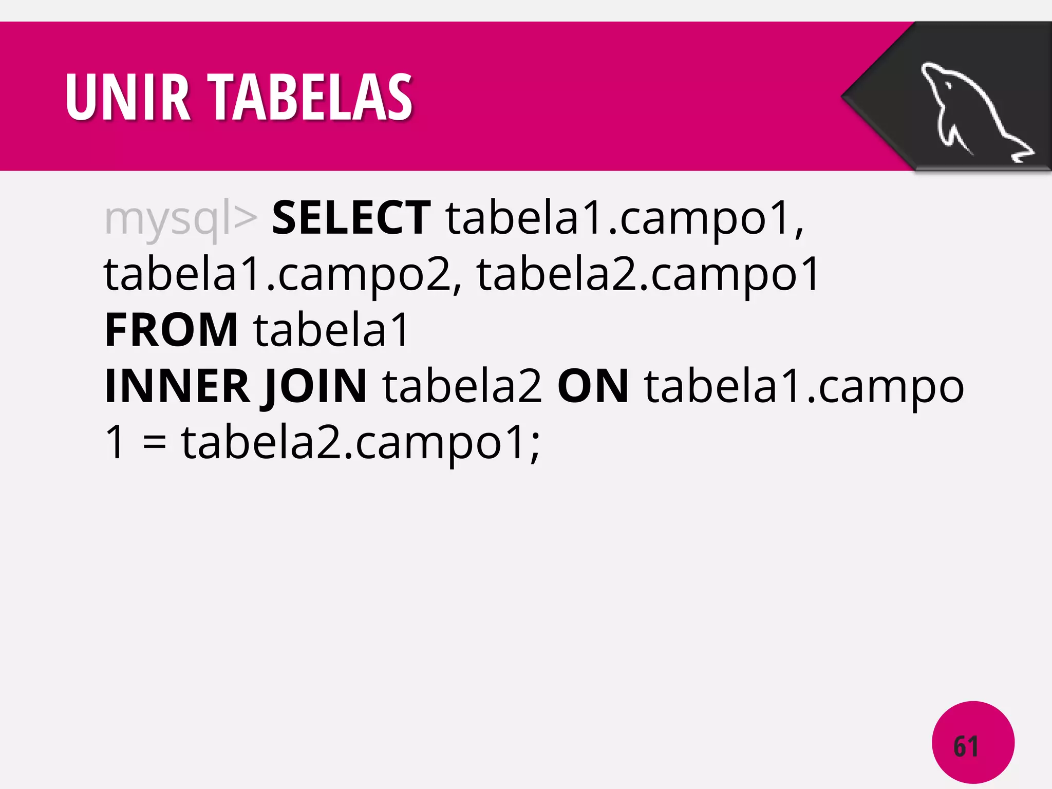 UNIR TABELAS
mysql> SELECT tabela1.campo1,
tabela1.campo2, tabela2.campo1
FROM tabela1
INNER JOIN tabela2 ON tabela1.campo
1 = tabela2.campo1;

61

 