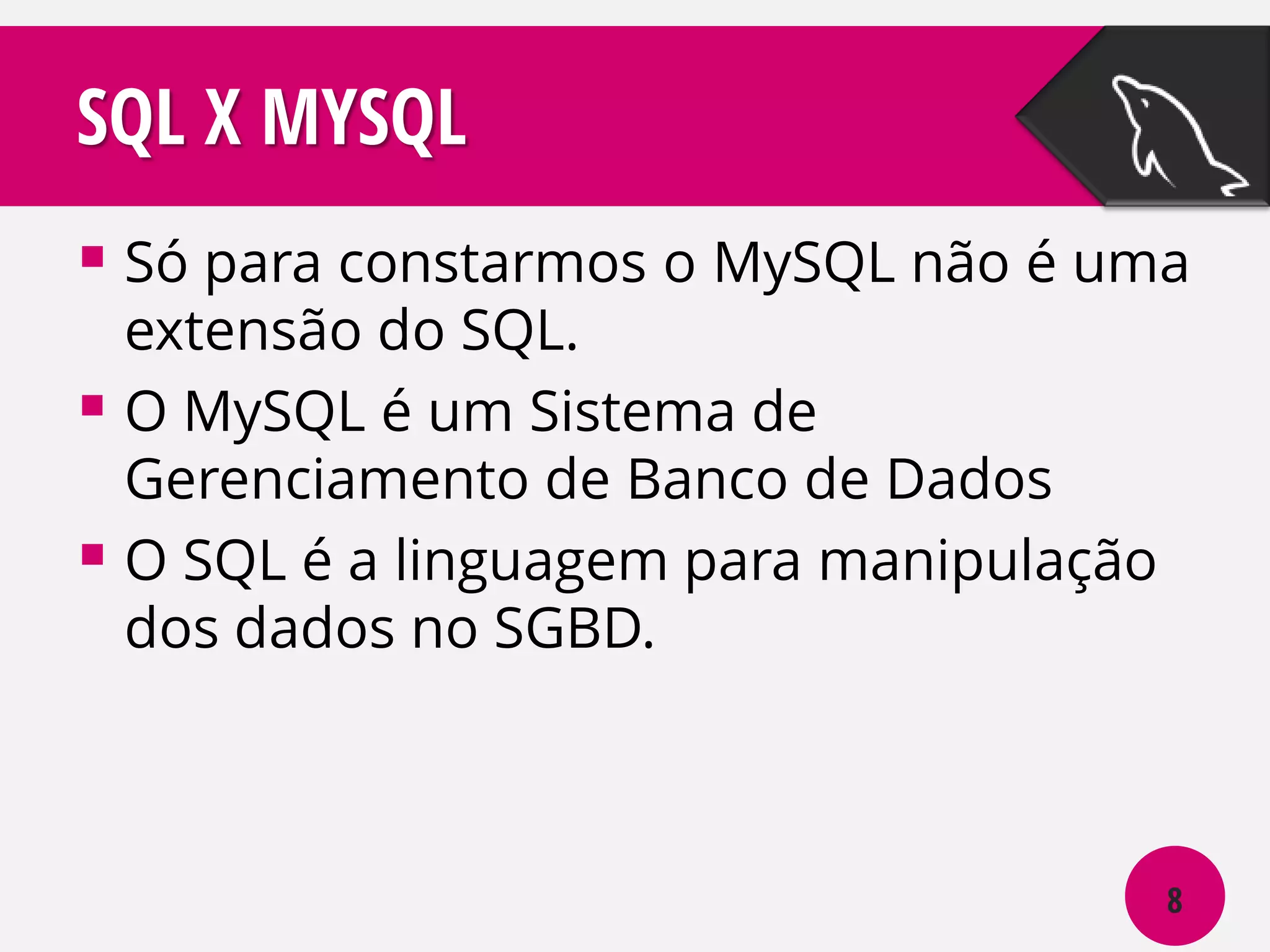 SQL X MYSQL
 Só para constarmos o MySQL não é uma
extensão do SQL.
 O MySQL é um Sistema de
Gerenciamento de Banco de Dados
 O SQL é a linguagem para manipulação
dos dados no SGBD.

8

 