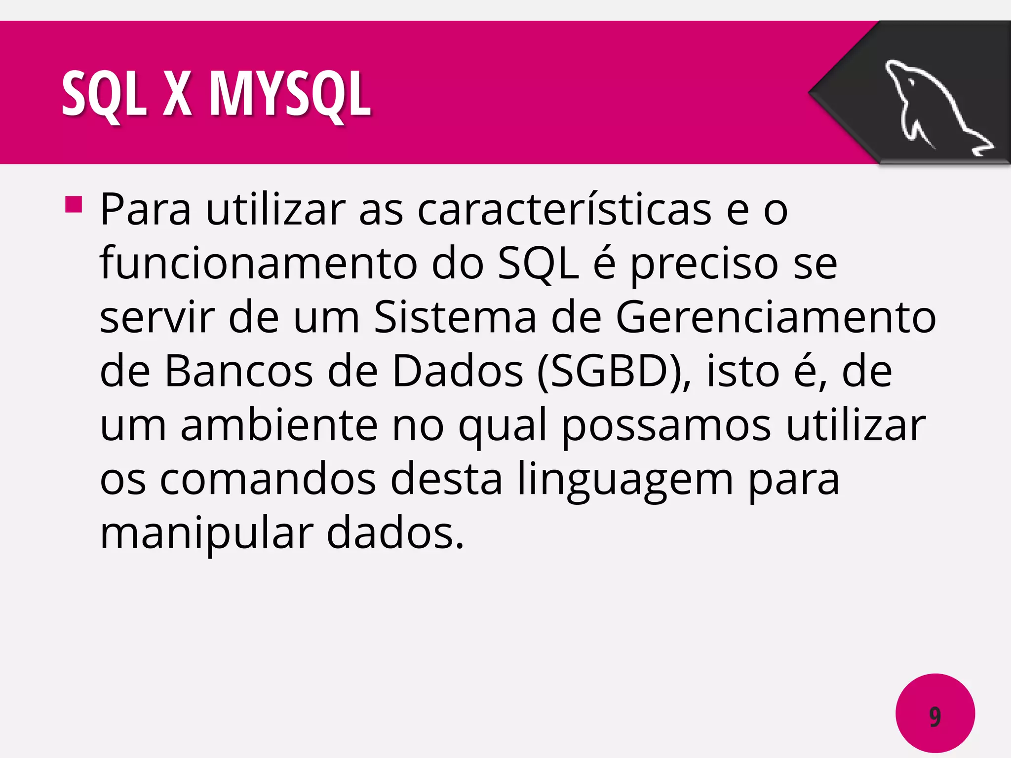 SQL X MYSQL
 Para utilizar as características e o

funcionamento do SQL é preciso se
servir de um Sistema de Gerenciamento
de Bancos de Dados (SGBD), isto é, de
um ambiente no qual possamos utilizar
os comandos desta linguagem para
manipular dados.

9

 