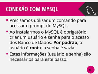CONEXÃO COM MYSQL
 Precisamos utilizar um comando para

acessar o prompt do MySQL.
 Ao instalarmos o MySQL é obrigatório
criar um usuário e senha para o acesso
dos Banco de Dados. Por padrão, o
usuário é root e a senha é vazia.
 Estas informações (usuário e senha) são
necessários para este passo.
14

 