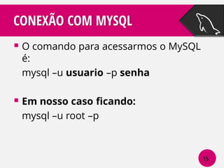 CONEXÃO COM MYSQL
 O comando para acessarmos o MySQL
é:
mysql –u usuario –p senha

 Em nosso caso ficando:
mysql –u root –p

15

 