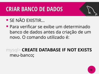 CRIAR BANCO DE DADOS
 SE NÃO EXISTIR...
 Para verificar se exibe um determinado

banco de dados antes da criação de um
novo. O comando utilizado é:

mysql> CREATE DATABASE IF NOT EXISTS
meu-banco;
20

 