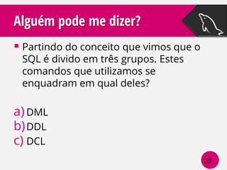 Alguém pode me dizer?
 Partindo do conceito que vimos que o
SQL é divido em três grupos. Estes
comandos que utilizamos se
enquadram em qual deles?

a) DML
b) DDL
c) DCL
23

 