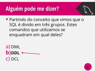 Alguém pode me dizer?
 Partindo do conceito que vimos que o
SQL é divido em três grupos. Estes
comandos que utilizamos se
enquadram em qual deles?

a) DML
b) DDL
c) DCL
24

 