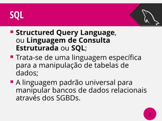 SQL
 Structured Query Language,

ou Linguagem de Consulta
Estruturada ou SQL;
 Trata-se de uma linguagem específica
para a manipulação de tabelas de
dados;
 A linguagem padrão universal para
manipular bancos de dados relacionais
através dos SGBDs.
3

 