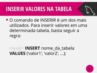 INSERIR VALORES NA TABELA
 O comando de INSERIR é um dos mais

utilizados. Para inserir valores em uma
determinada tabela, basta seguir a
regra:
mysql> INSERT nome_da_tabela
VALUES (‘valor1’, ‘valor2’, ...);

33

 