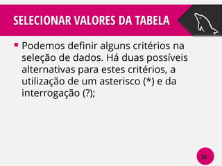 SELECIONAR VALORES DA TABELA
 Podemos definir alguns critérios na

seleção de dados. Há duas possíveis
alternativas para estes critérios, a
utilização de um asterisco (*) e da
interrogação (?);

36

 