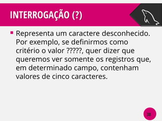INTERROGAÇÃO (?)
 Representa um caractere desconhecido.

Por exemplo, se definirmos como
critério o valor ?????, quer dizer que
queremos ver somente os registros que,
em determinado campo, contenham
valores de cinco caracteres.

38

 