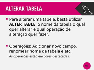ALTERAR TABELA
 Para alterar uma tabela, basta utilizar

ALTER TABLE, o nome da tabela o qual
quer alterar e qual operação de
alteração quer fazer.

 Operações: Adicionar novo campo,
renomear nome da tabela e etc.
As operações estão em cores destacadas.
39

 