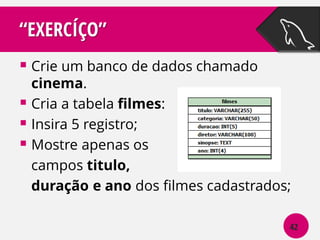 “EXERCÍÇO”
 Crie um banco de dados chamado

cinema.
 Cria a tabela filmes:
 Insira 5 registro;
 Mostre apenas os
campos titulo,
duração e ano dos filmes cadastrados;
42

 