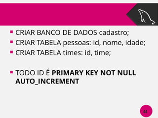  CRIAR BANCO DE DADOS cadastro;
 CRIAR TABELA pessoas: id, nome, idade;
 CRIAR TABELA times: id, time;
 TODO ID É PRIMARY KEY NOT NULL
AUTO_INCREMENT

44

 