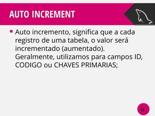 AUTO INCREMENT
 Auto incremento, significa que a cada

registro de uma tabela, o valor será
incrementado (aumentado).
Geralmente, utilizamos para campos ID,
CODIGO ou CHAVES PRIMARIAS;

48

 
