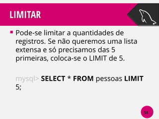 LIMITAR
 Pode-se limitar a quantidades de

registros. Se não queremos uma lista
extensa e só precisamos das 5
primeiras, coloca-se o LIMIT de 5.
mysql> SELECT * FROM pessoas LIMIT
5;

54

 