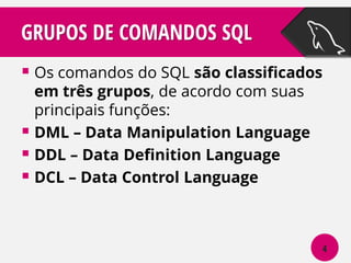 GRUPOS DE COMANDOS SQL
 Os comandos do SQL são classificados
em três grupos, de acordo com suas
principais funções:
 DML – Data Manipulation Language
 DDL – Data Definition Language
 DCL – Data Control Language

4

 