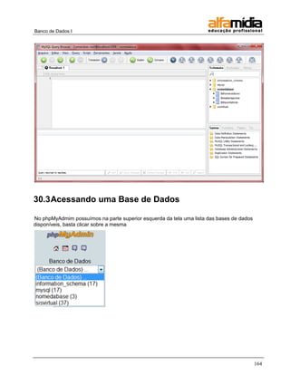 Banco de Dados I 
164 
30.3 Acessando uma Base de Dados 
No phpMyAdmim possuímos na parte superior esquerda da tela uma lista das bases de dados disponíveis, basta clicar sobre a mesma 
 